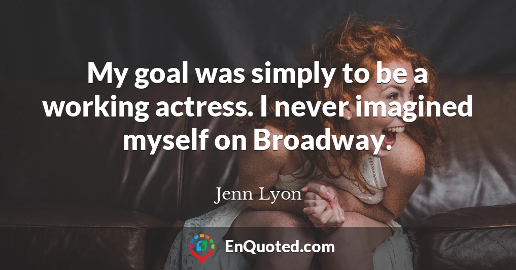My goal was simply to be a working actress. I never imagined myself on Broadway.