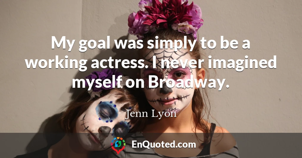 My goal was simply to be a working actress. I never imagined myself on Broadway.