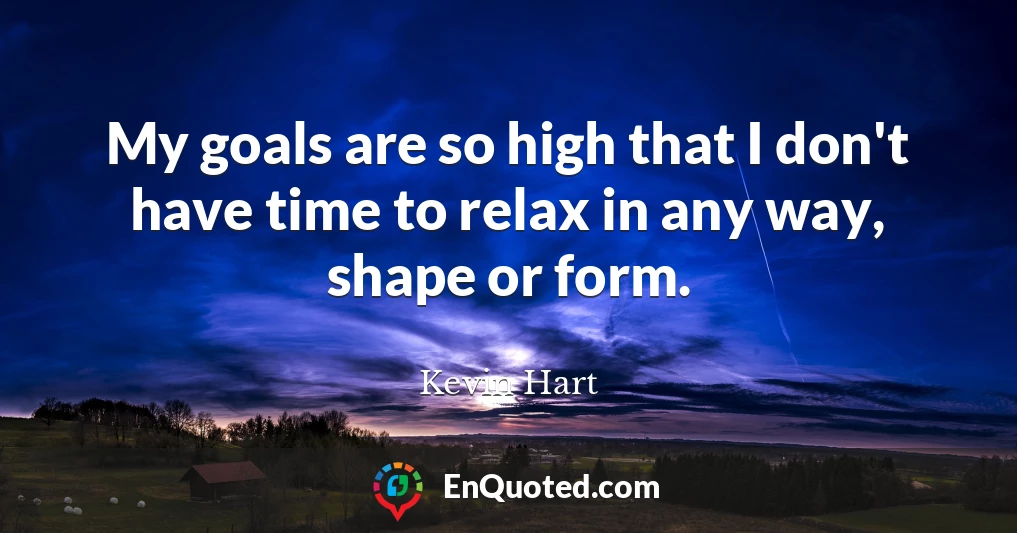 My goals are so high that I don't have time to relax in any way, shape or form.