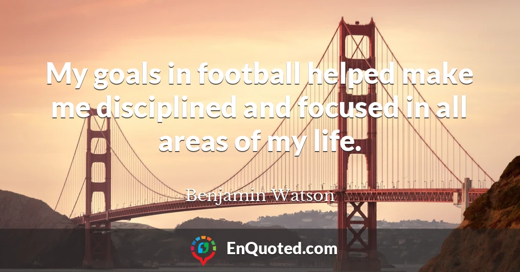 My goals in football helped make me disciplined and focused in all areas of my life.