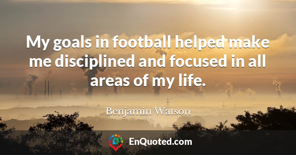 My goals in football helped make me disciplined and focused in all areas of my life.