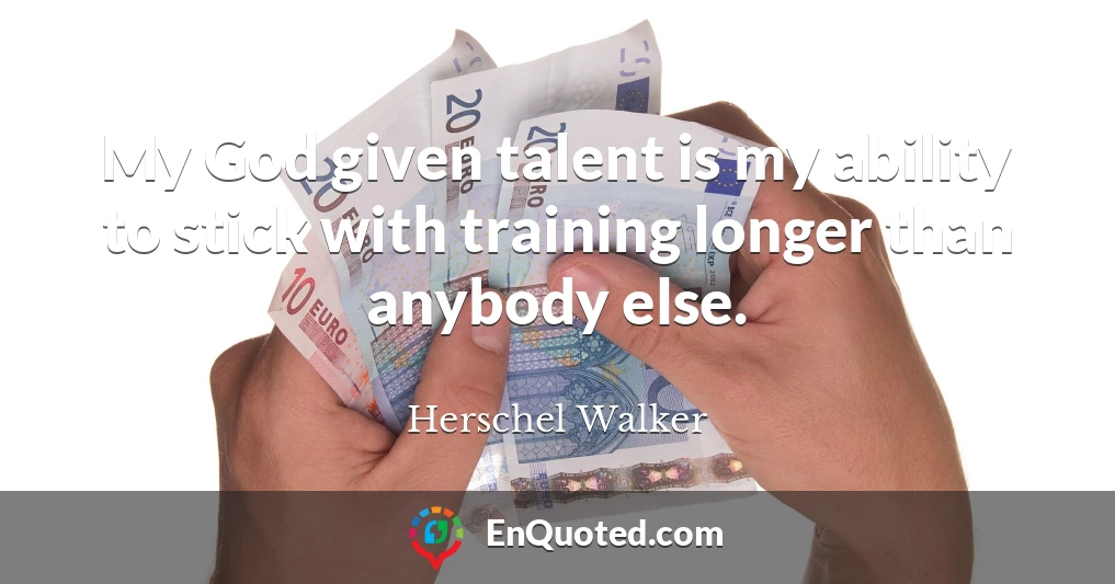 My God given talent is my ability to stick with training longer than anybody else.