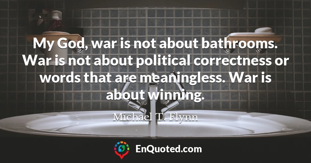 My God, war is not about bathrooms. War is not about political correctness or words that are meaningless. War is about winning.