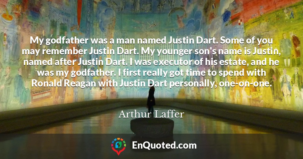 My godfather was a man named Justin Dart. Some of you may remember Justin Dart. My younger son's name is Justin, named after Justin Dart. I was executor of his estate, and he was my godfather. I first really got time to spend with Ronald Reagan with Justin Dart personally, one-on-one.