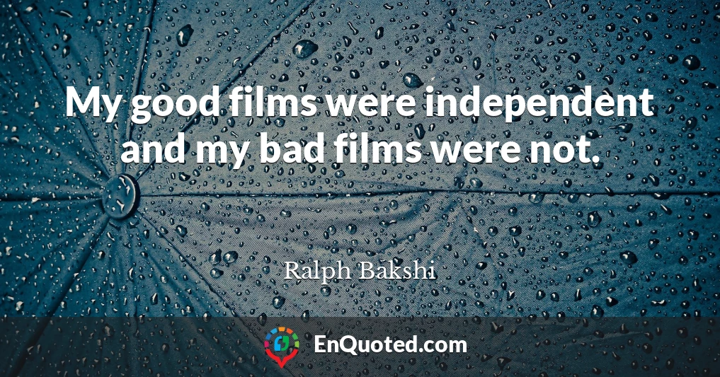 My good films were independent and my bad films were not.