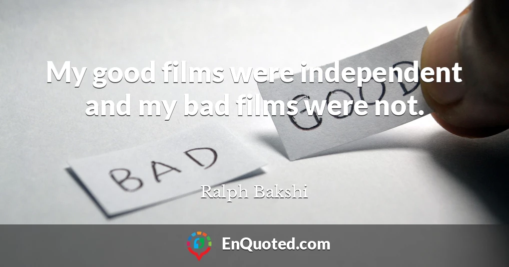 My good films were independent and my bad films were not.