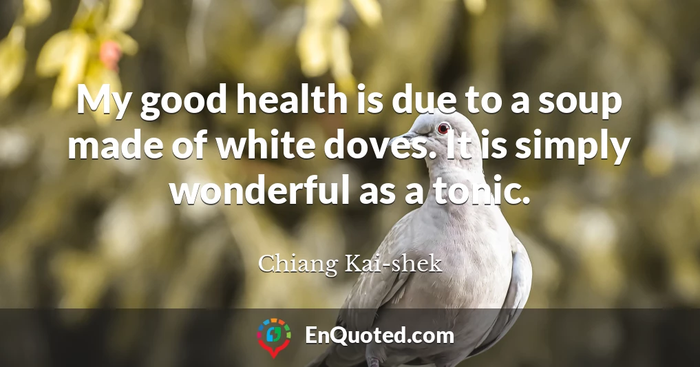 My good health is due to a soup made of white doves. It is simply wonderful as a tonic.