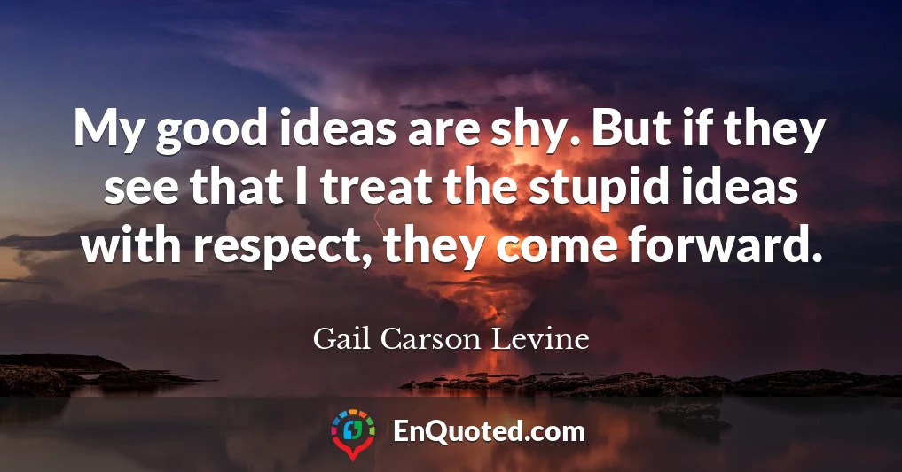 My good ideas are shy. But if they see that I treat the stupid ideas with respect, they come forward.