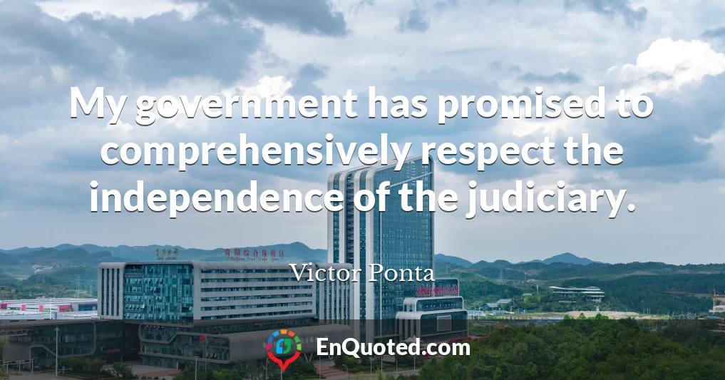 My government has promised to comprehensively respect the independence of the judiciary.
