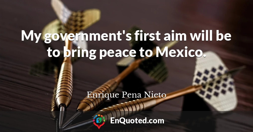 My government's first aim will be to bring peace to Mexico.