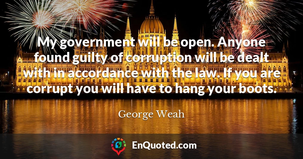 My government will be open. Anyone found guilty of corruption will be dealt with in accordance with the law. If you are corrupt you will have to hang your boots.
