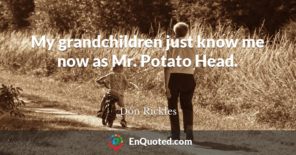 My grandchildren just know me now as Mr. Potato Head.