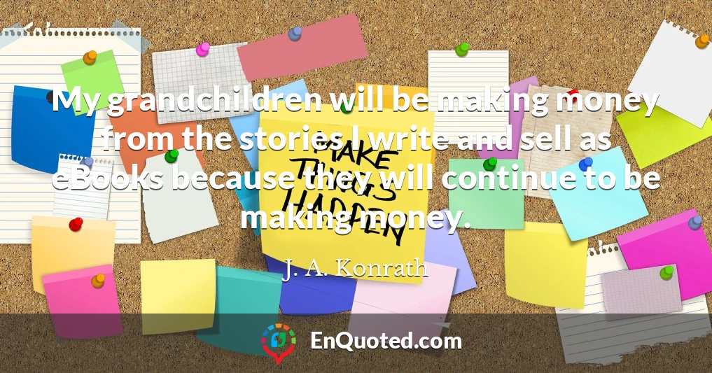 My grandchildren will be making money from the stories I write and sell as eBooks because they will continue to be making money.