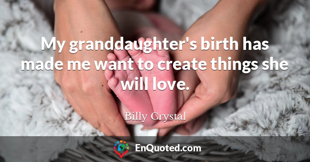 My granddaughter's birth has made me want to create things she will love.
