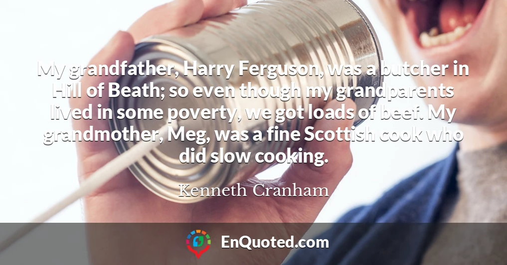 My grandfather, Harry Ferguson, was a butcher in Hill of Beath; so even though my grandparents lived in some poverty, we got loads of beef. My grandmother, Meg, was a fine Scottish cook who did slow cooking.