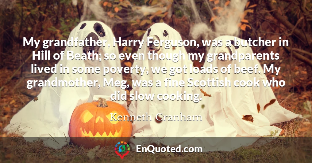 My grandfather, Harry Ferguson, was a butcher in Hill of Beath; so even though my grandparents lived in some poverty, we got loads of beef. My grandmother, Meg, was a fine Scottish cook who did slow cooking.