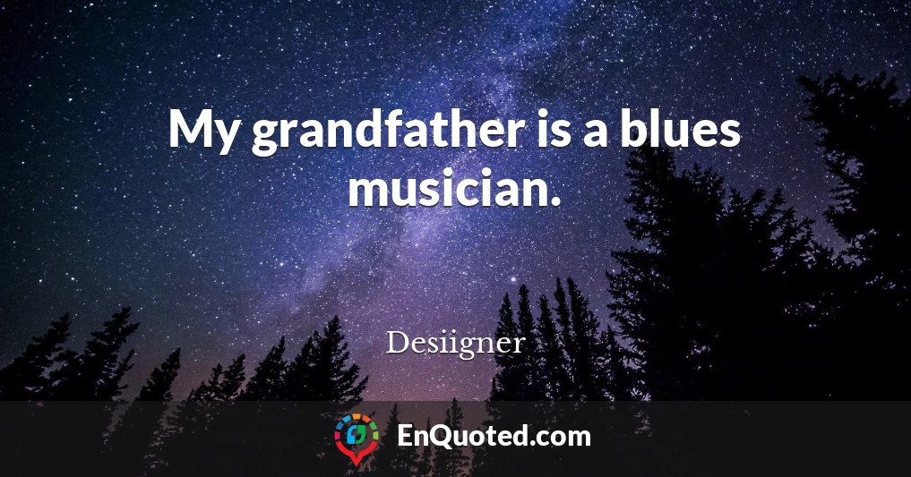 My grandfather is a blues musician.