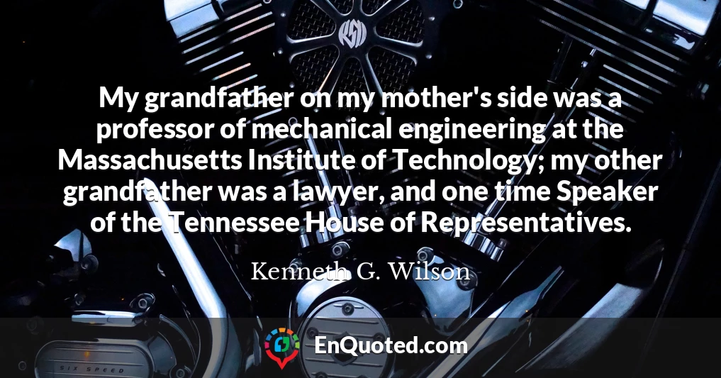My grandfather on my mother's side was a professor of mechanical engineering at the Massachusetts Institute of Technology; my other grandfather was a lawyer, and one time Speaker of the Tennessee House of Representatives.