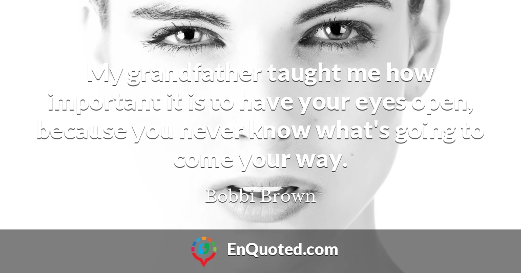 My grandfather taught me how important it is to have your eyes open, because you never know what's going to come your way.