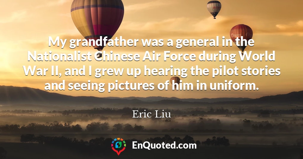 My grandfather was a general in the Nationalist Chinese Air Force during World War II, and I grew up hearing the pilot stories and seeing pictures of him in uniform.