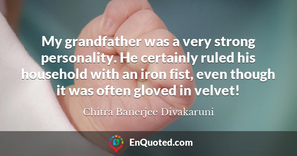 My grandfather was a very strong personality. He certainly ruled his household with an iron fist, even though it was often gloved in velvet!