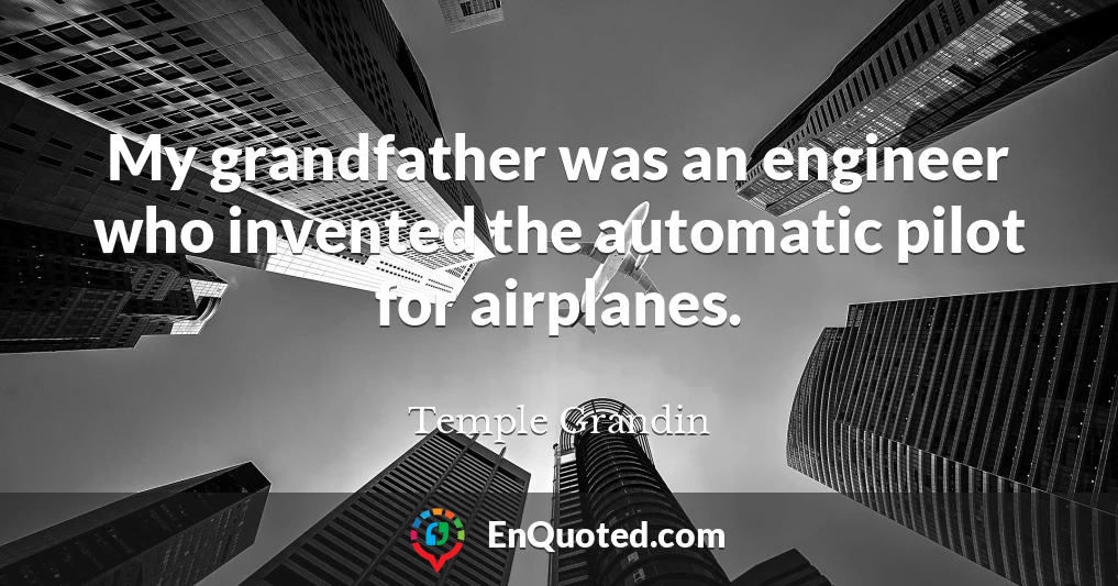 My grandfather was an engineer who invented the automatic pilot for airplanes.