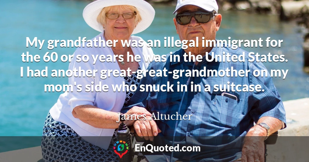 My grandfather was an illegal immigrant for the 60 or so years he was in the United States. I had another great-great-grandmother on my mom's side who snuck in in a suitcase.