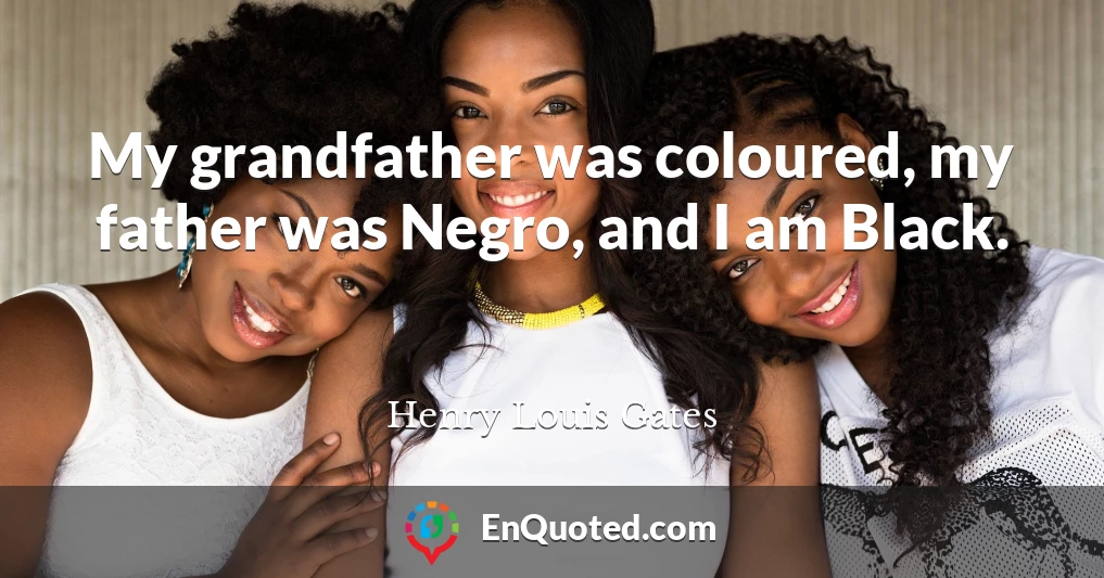 My grandfather was coloured, my father was Negro, and I am Black.