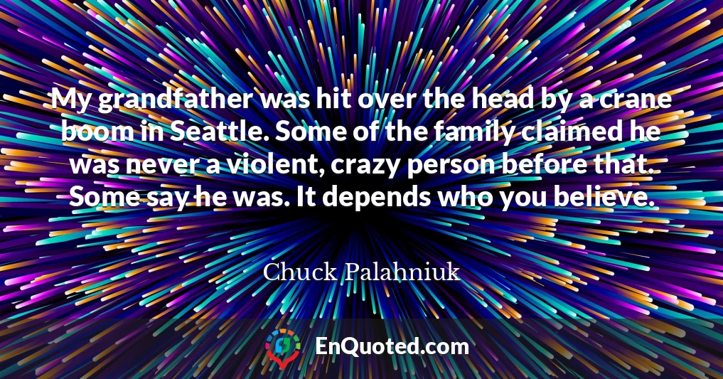 My grandfather was hit over the head by a crane boom in Seattle. Some of the family claimed he was never a violent, crazy person before that. Some say he was. It depends who you believe.