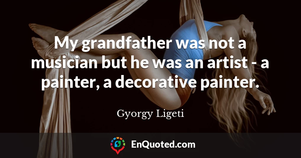 My grandfather was not a musician but he was an artist - a painter, a decorative painter.