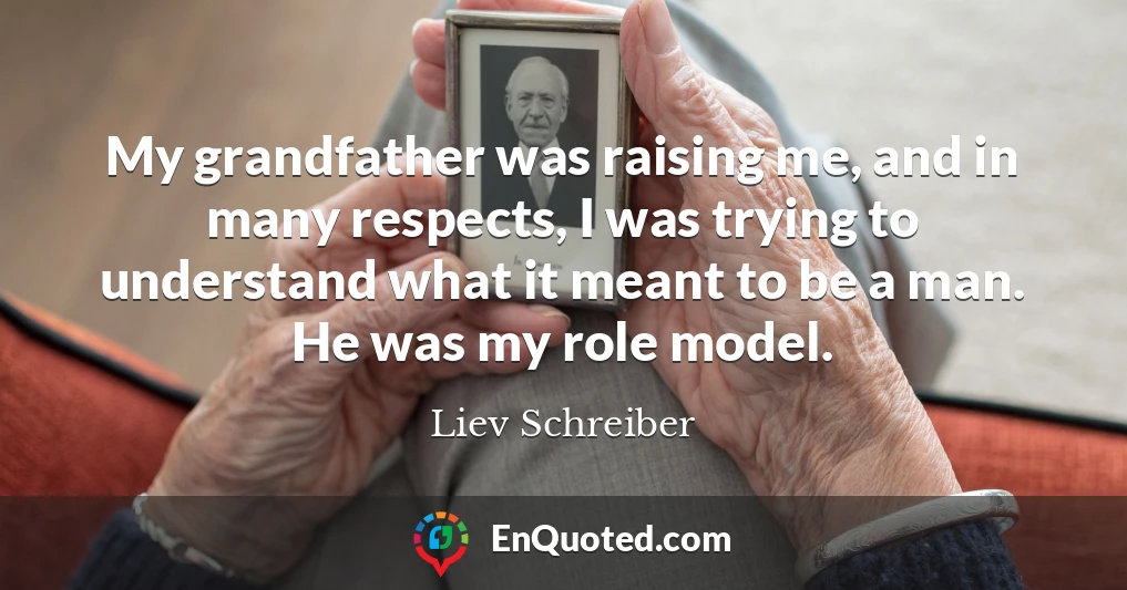 My grandfather was raising me, and in many respects, I was trying to understand what it meant to be a man. He was my role model.