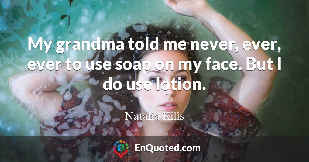 My grandma told me never, ever, ever to use soap on my face. But I do use lotion.