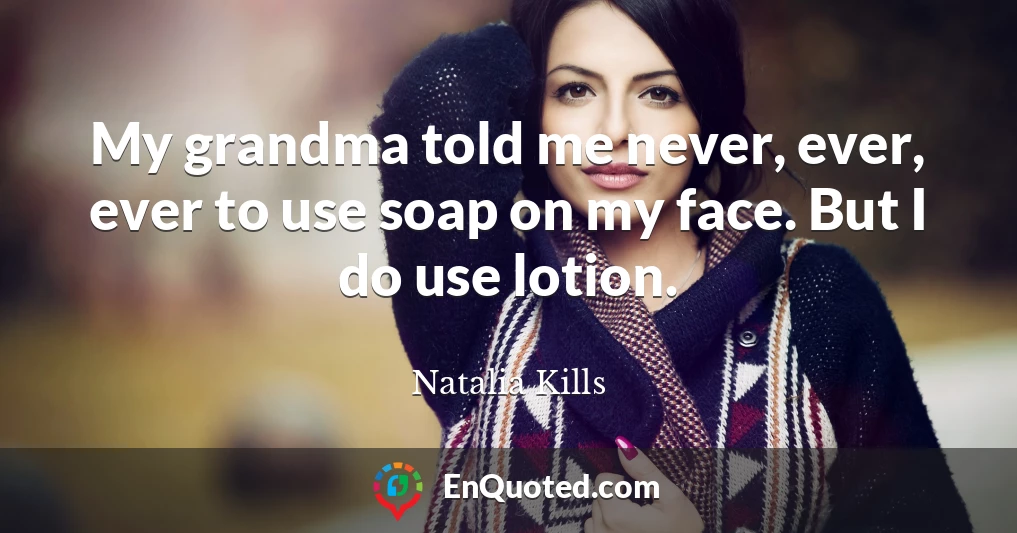 My grandma told me never, ever, ever to use soap on my face. But I do use lotion.