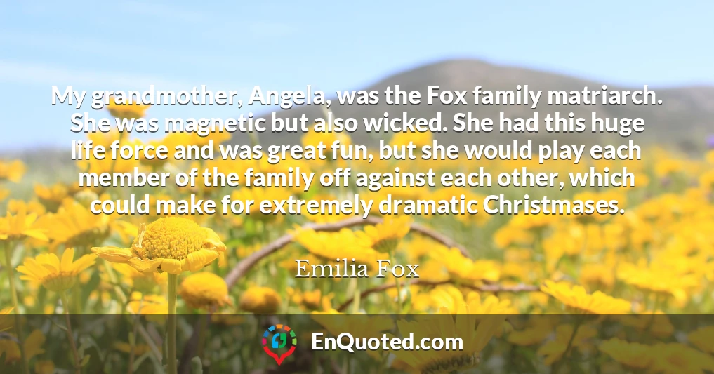 My grandmother, Angela, was the Fox family matriarch. She was magnetic but also wicked. She had this huge life force and was great fun, but she would play each member of the family off against each other, which could make for extremely dramatic Christmases.
