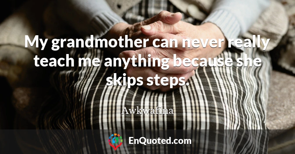 My grandmother can never really teach me anything because she skips steps.