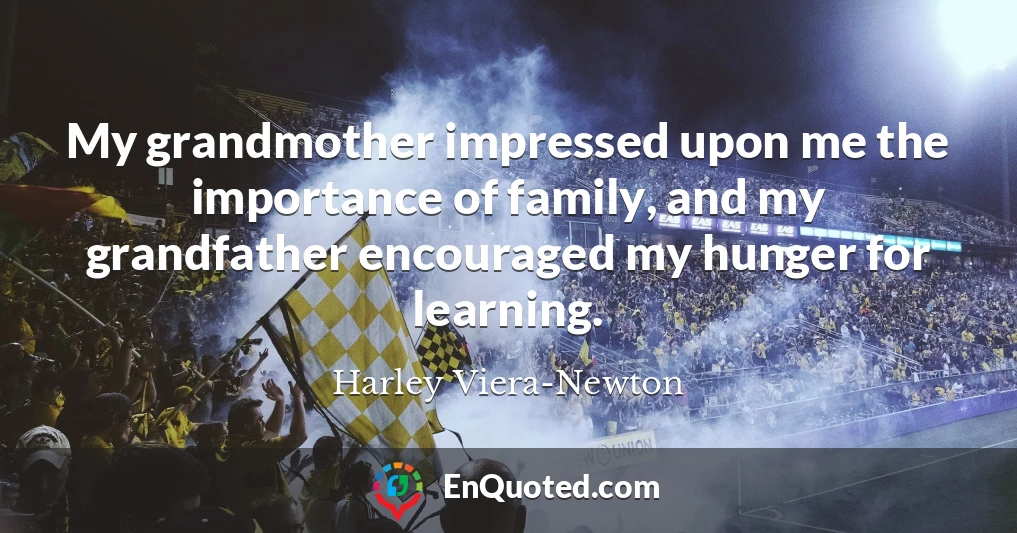 My grandmother impressed upon me the importance of family, and my grandfather encouraged my hunger for learning.