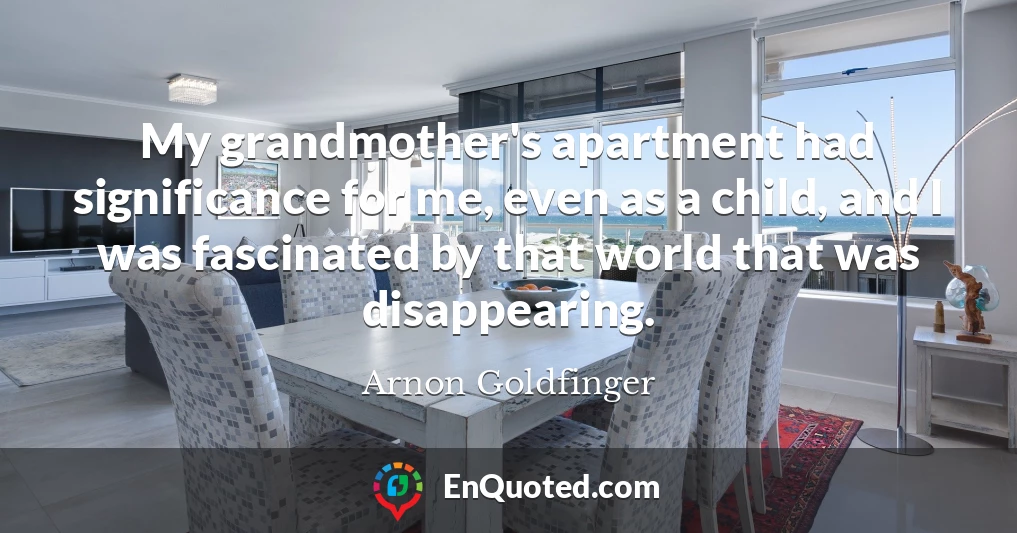 My grandmother's apartment had significance for me, even as a child, and I was fascinated by that world that was disappearing.