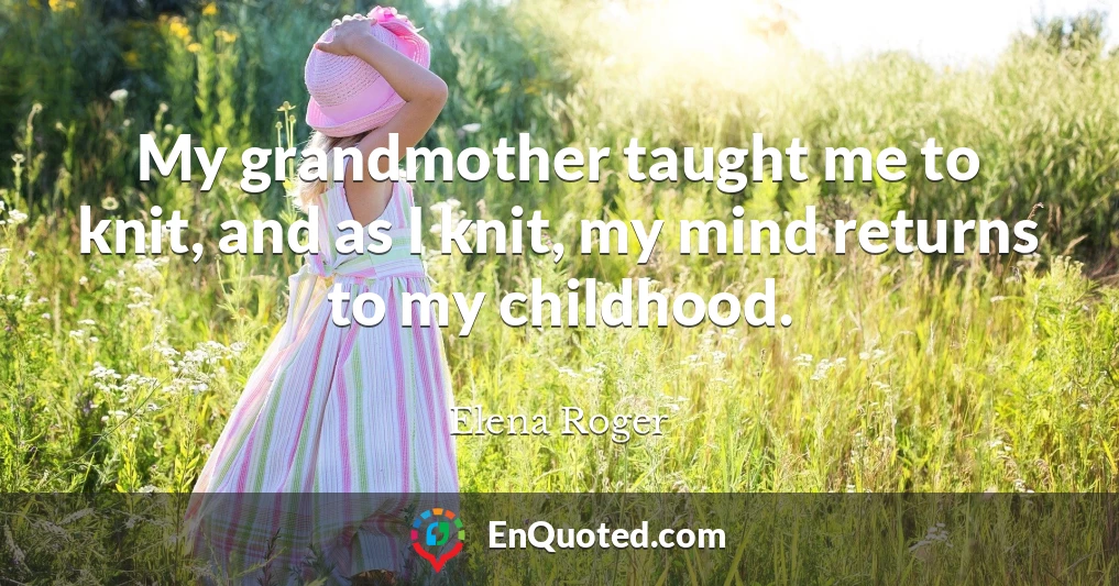My grandmother taught me to knit, and as I knit, my mind returns to my childhood.