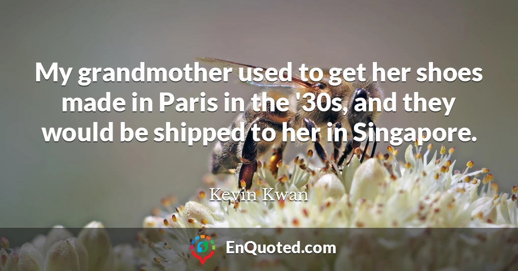 My grandmother used to get her shoes made in Paris in the '30s, and they would be shipped to her in Singapore.