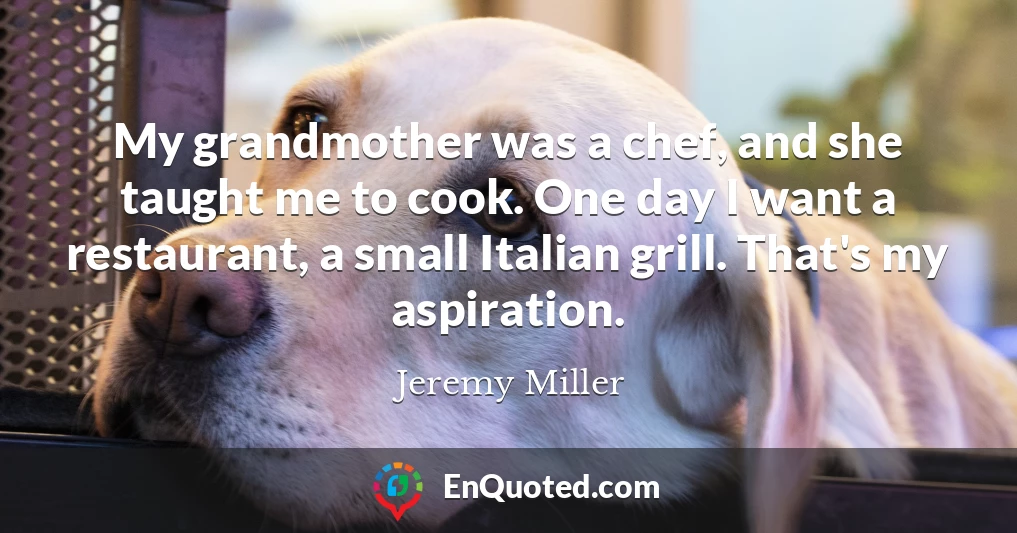 My grandmother was a chef, and she taught me to cook. One day I want a restaurant, a small Italian grill. That's my aspiration.