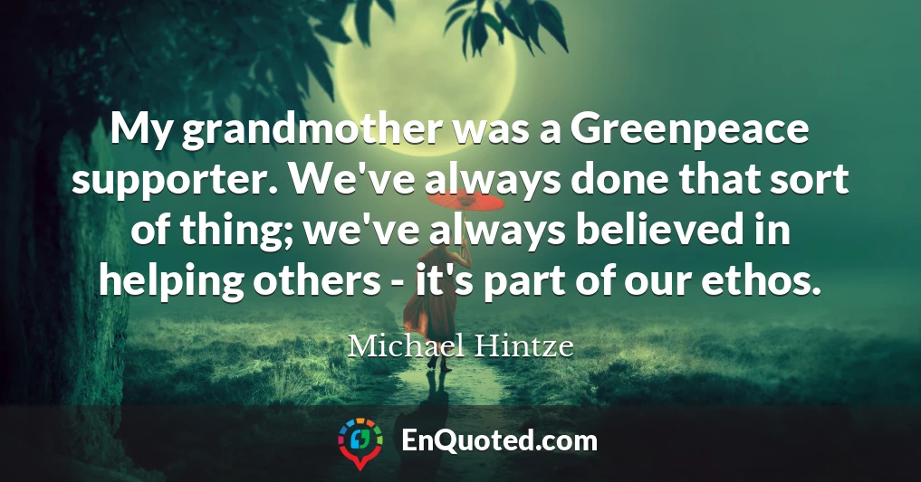 My grandmother was a Greenpeace supporter. We've always done that sort of thing; we've always believed in helping others - it's part of our ethos.