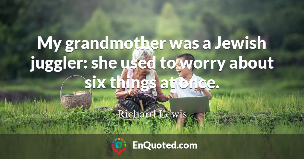 My grandmother was a Jewish juggler: she used to worry about six things at once.