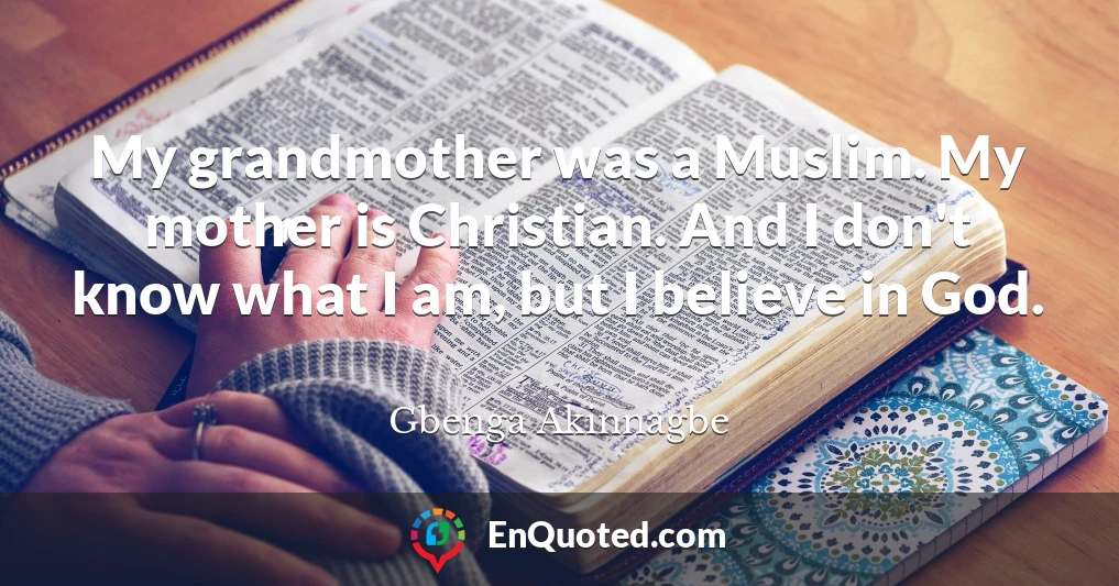 My grandmother was a Muslim. My mother is Christian. And I don't know what I am, but I believe in God.