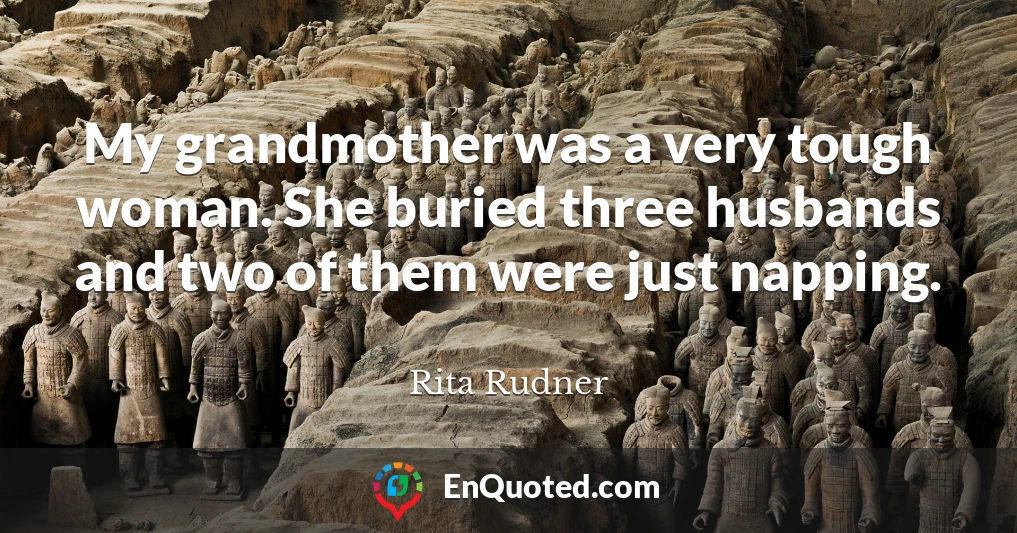 My grandmother was a very tough woman. She buried three husbands and two of them were just napping.