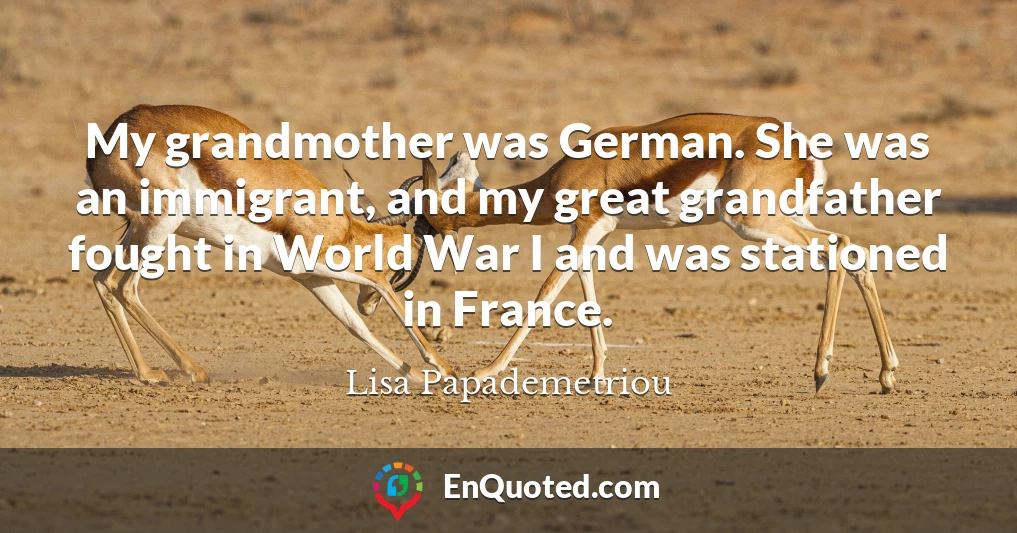 My grandmother was German. She was an immigrant, and my great grandfather fought in World War I and was stationed in France.