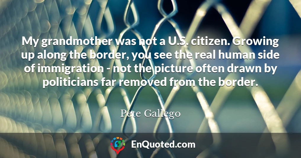 My grandmother was not a U.S. citizen. Growing up along the border, you see the real human side of immigration - not the picture often drawn by politicians far removed from the border.