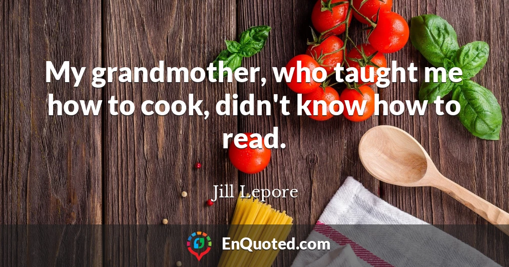 My grandmother, who taught me how to cook, didn't know how to read.