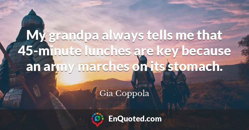 My grandpa always tells me that 45-minute lunches are key because an army marches on its stomach.