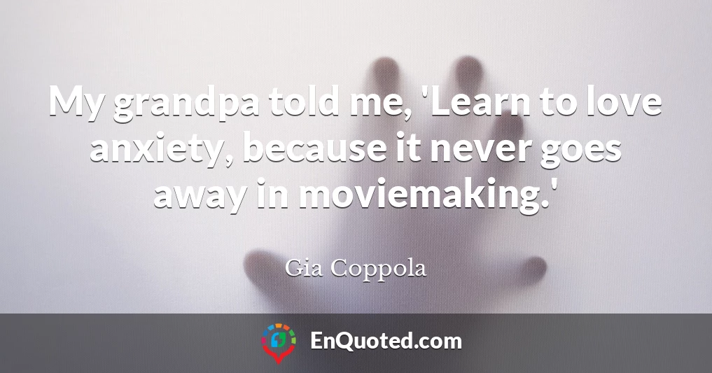 My grandpa told me, 'Learn to love anxiety, because it never goes away in moviemaking.'