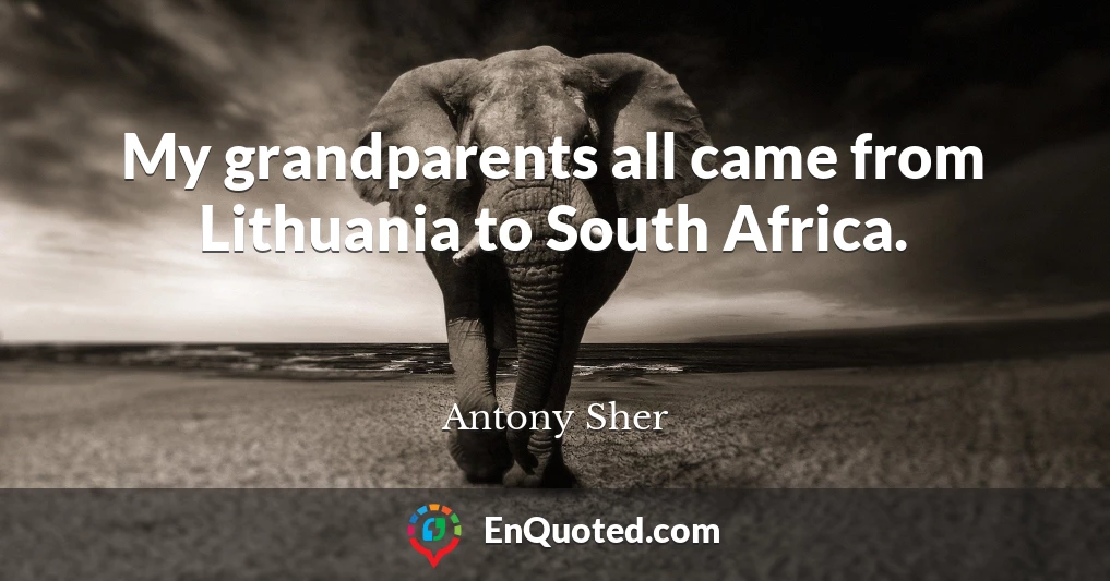 My grandparents all came from Lithuania to South Africa.